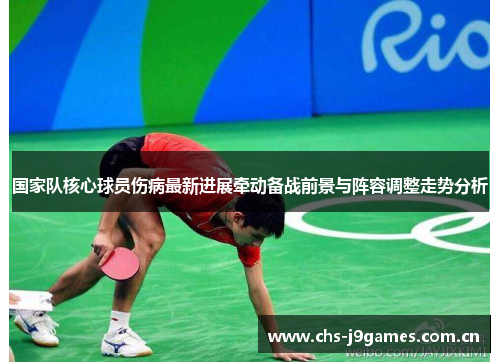 国家队核心球员伤病最新进展牵动备战前景与阵容调整走势分析 国家队核心球员伤病最新进展牵动备战前景与阵容调整走势分析