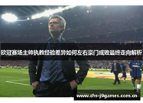 欧冠赛场主帅执教经验差异如何左右豪门成败最终走向解析 欧冠赛场主帅执教经验差异如何左右豪门成败最终走向解析