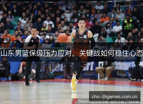 山东男篮保级压力应对,关键战如何稳住心态 山东男篮保级压力应对,关键战如何稳住心态
