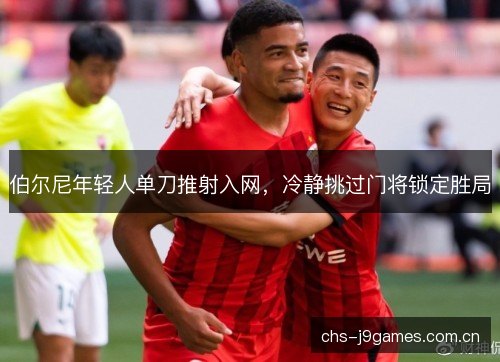 伯尔尼年轻人单刀推射入网，冷静挑过门将锁定胜局