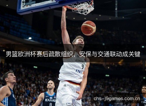 男篮欧洲杯赛后疏散组织，安保与交通联动成关键