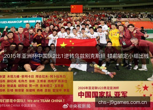 2015年亚洲杯中国队2比1逆转乌兹别克斯坦 提前锁定小组出线 2015年亚洲杯中国队2比1逆转乌兹别克斯坦 提前锁定小组出线